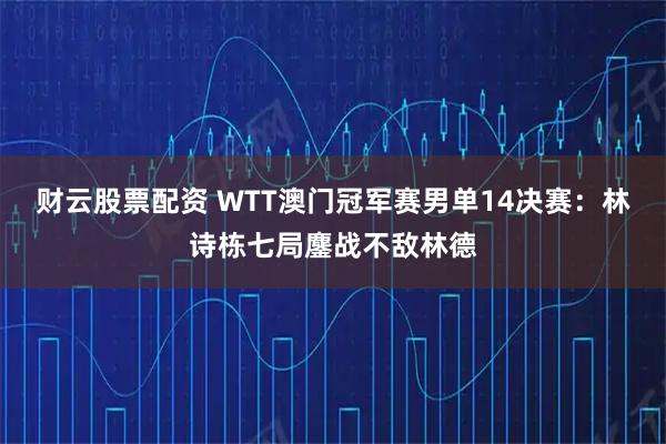财云股票配资 WTT澳门冠军赛男单14决赛：林诗栋七局鏖战不敌林德