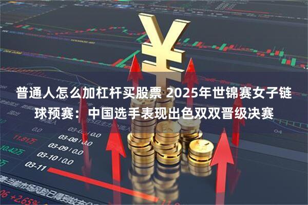 普通人怎么加杠杆买股票 2025年世锦赛女子链球预赛：中国选手表现出色双双晋级决赛