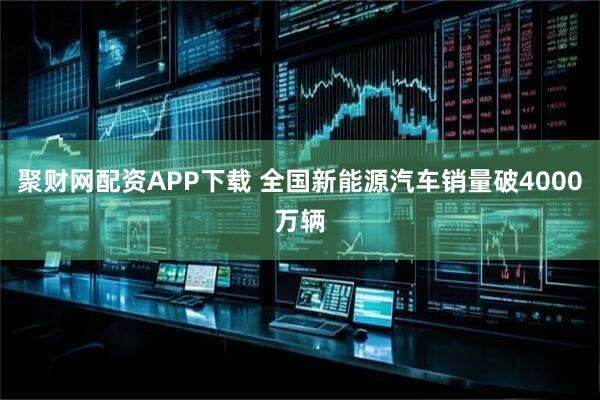聚财网配资APP下载 全国新能源汽车销量破4000万辆