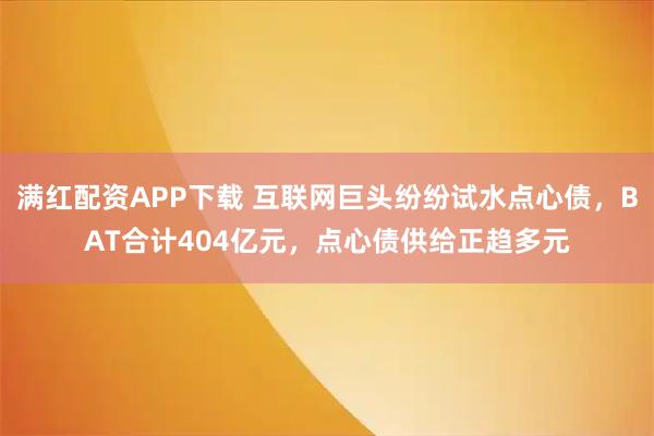 满红配资APP下载 互联网巨头纷纷试水点心债，BAT合计404亿元，点心债供给正趋多元