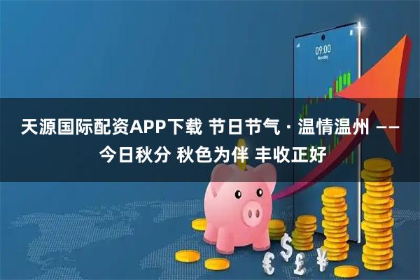 天源国际配资APP下载 节日节气 · 温情温州 —— 今日秋分 秋色为伴 丰收正好
