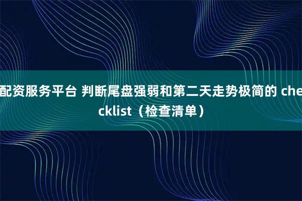 配资服务平台 判断尾盘强弱和第二天走势极简的 checklist（检查清单）