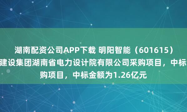 湖南配资公司APP下载 明阳智能（601615）：中标中国能源建设集团湖南省电力设计院有限公司采购项目，中标金额为1.26亿元