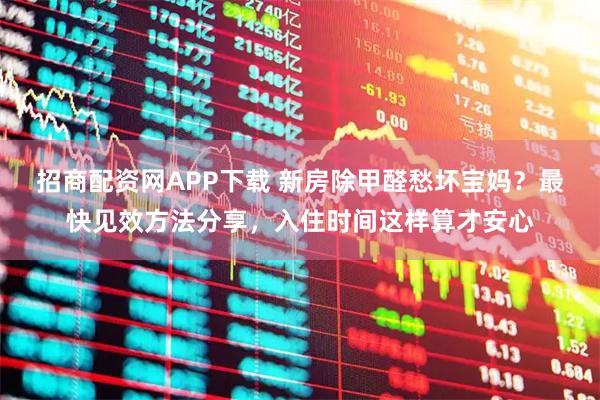 招商配资网APP下载 新房除甲醛愁坏宝妈？最快见效方法分享，入住时间这样算才安心