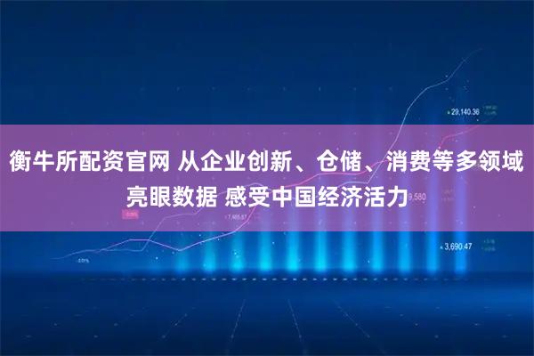 衡牛所配资官网 从企业创新、仓储、消费等多领域亮眼数据 感受中国经济活力