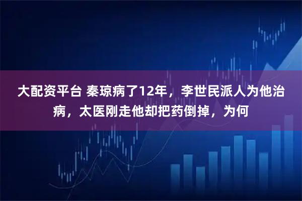 大配资平台 秦琼病了12年，李世民派人为他治病，太医刚走他却把药倒掉，为何