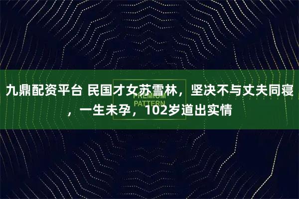 九鼎配资平台 民国才女苏雪林，坚决不与丈夫同寝，一生未孕，102岁道出实情