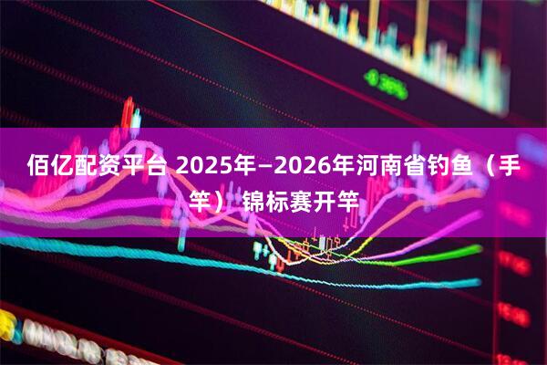 佰亿配资平台 2025年—2026年河南省钓鱼（手竿） 锦标赛开竿