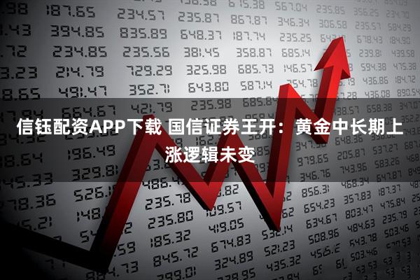 信钰配资APP下载 国信证券王开：黄金中长期上涨逻辑未变