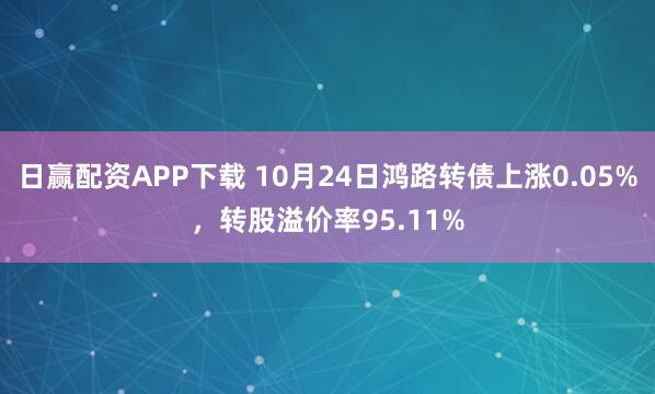 日赢配资APP下载 10月24日鸿路转债上涨0.05%，转股溢价率95.11%