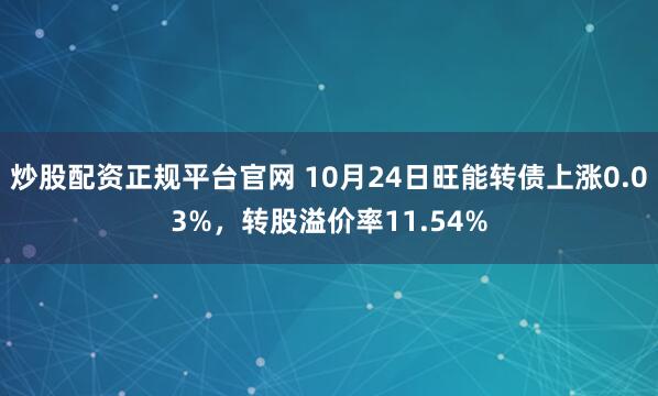 炒股配资正规平台官网 10月24日旺能转债上涨0.03%，转股溢价率11.54%