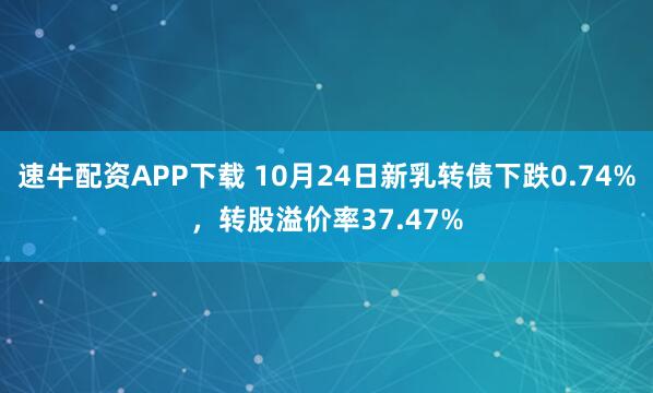 速牛配资APP下载 10月24日新乳转债下跌0.74%，转股溢价率37.47%