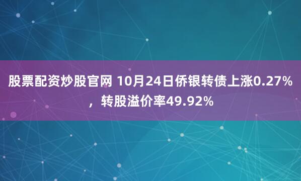 股票配资炒股官网 10月24日侨银转债上涨0.27%，转股溢价率49.92%
