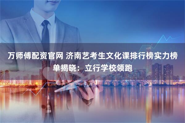 万师傅配资官网 济南艺考生文化课排行榜实力榜单揭晓：立行学校领跑