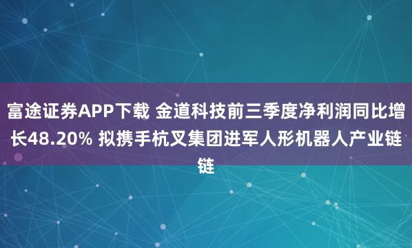 富途证券APP下载 金道科技前三季度净利润同比增长48.20% 拟携手杭叉集团进军人形机器人产业链