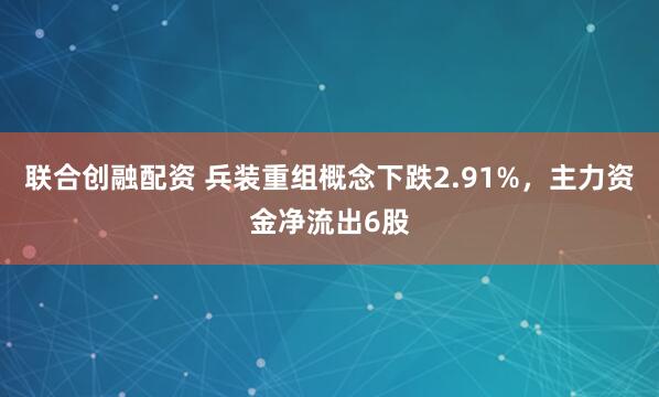 联合创融配资 兵装重组概念下跌2.91%，主力资金净流出6股
