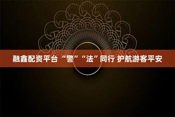 融鑫配资平台 “警”“法”同行 护航游客平安