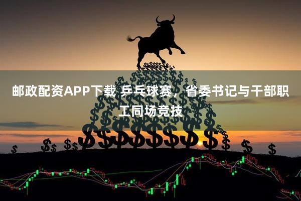 邮政配资APP下载 乒乓球赛，省委书记与干部职工同场竞技