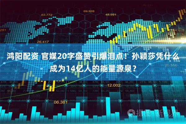 鸿阳配资 官媒20字盛赞引爆泪点！孙颖莎凭什么成为14亿人的能量源泉？