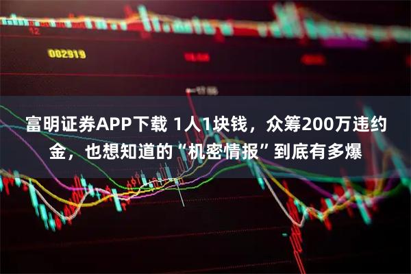 富明证券APP下载 1人1块钱，众筹200万违约金，也想知道的“机密情报”到底有多爆