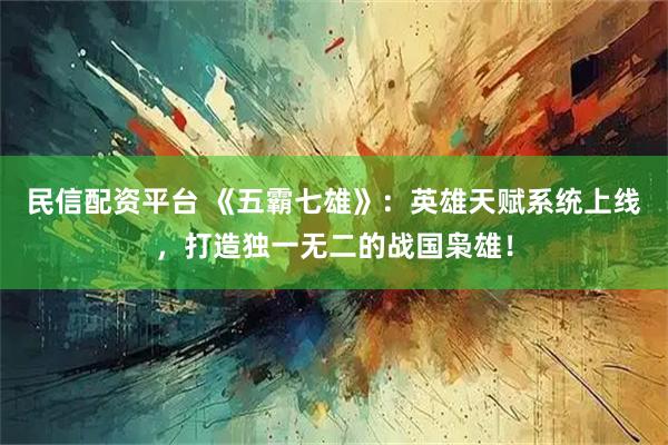 民信配资平台 《五霸七雄》：英雄天赋系统上线，打造独一无二的战国枭雄！
