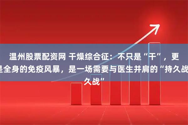 温州股票配资网 干燥综合征：不只是“干”，更是全身的免疫风暴，是一场需要与医生并肩的“持久战”