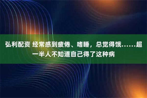 弘利配资 经常感到疲倦、嗜睡，总觉得饿……超一半人不知道自己得了这种病