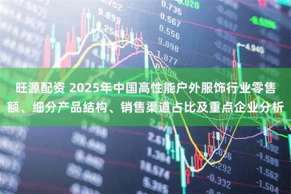 旺源配资 2025年中国高性能户外服饰行业零售额、细分产品结构、销售渠道占比及重点企业分析