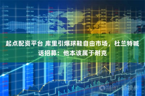 起点配资平台 库里引爆球鞋自由市场，杜兰特喊话招募：他本该属于耐克