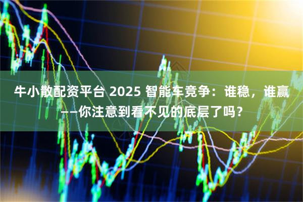 牛小散配资平台 2025 智能车竞争：谁稳，谁赢——你注意到看不见的底层了吗？