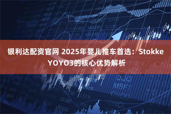 银利达配资官网 2025年婴儿推车首选：Stokke YOYO3的核心优势解析