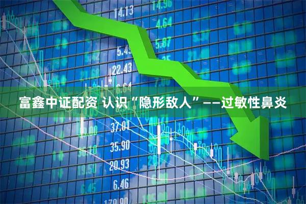 富鑫中证配资 认识“隐形敌人”——过敏性鼻炎