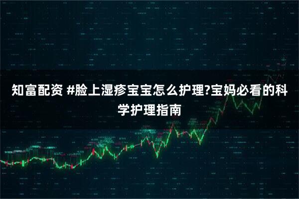 知富配资 #脸上湿疹宝宝怎么护理?宝妈必看的科学护理指南