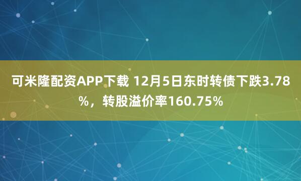 可米隆配资APP下载 12月5日东时转债下跌3.78%，转股溢价率160.75%
