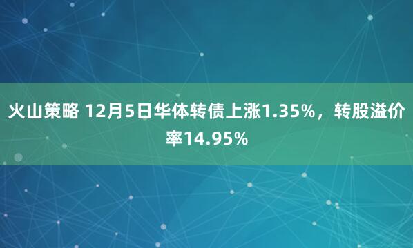 火山策略 12月5日华体转债上涨1.35%，转股溢价率14.95%