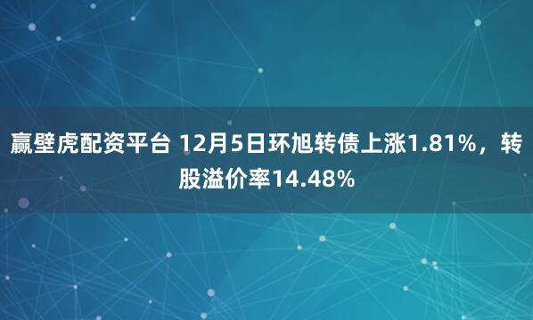 赢壁虎配资平台 12月5日环旭转债上涨1.81%，转股溢价率14.48%