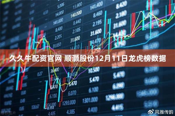 久久牛配资官网 顺灏股份12月11日龙虎榜数据
