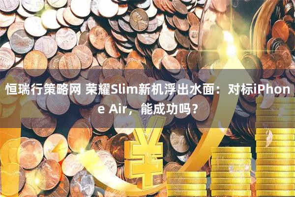 恒瑞行策略网 荣耀Slim新机浮出水面：对标iPhone Air，能成功吗？