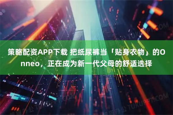 策略配资APP下载 把纸尿裤当「贴身衣物」的Onneo，正在成为新一代父母的舒适选择