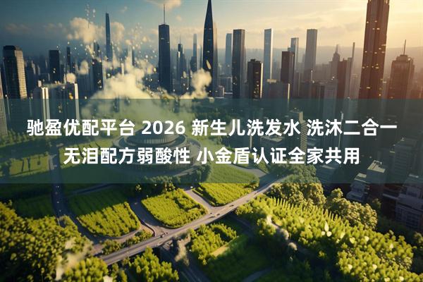 驰盈优配平台 2026 新生儿洗发水 洗沐二合一无泪配方弱酸性 小金盾认证全家共用