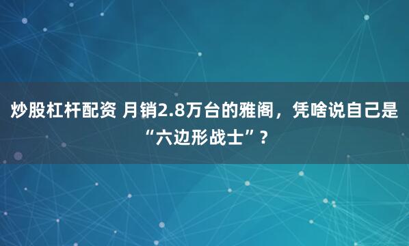 炒股杠杆配资 月销2.8万台的雅阁，凭啥说自己是“六边形战士”？