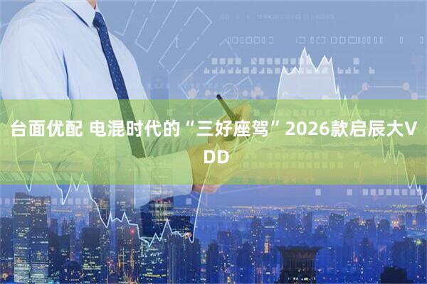 台面优配 电混时代的“三好座驾”2026款启辰大V DD