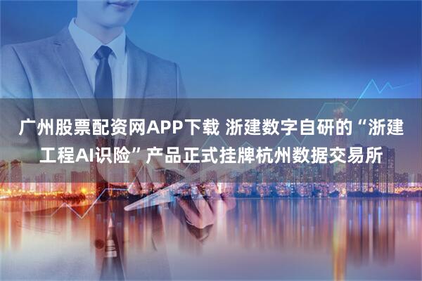 广州股票配资网APP下载 浙建数字自研的“浙建工程AI识险”产品正式挂牌杭州数据交易所