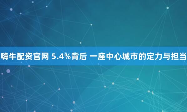 嗨牛配资官网 5.4%背后 一座中心城市的定力与担当