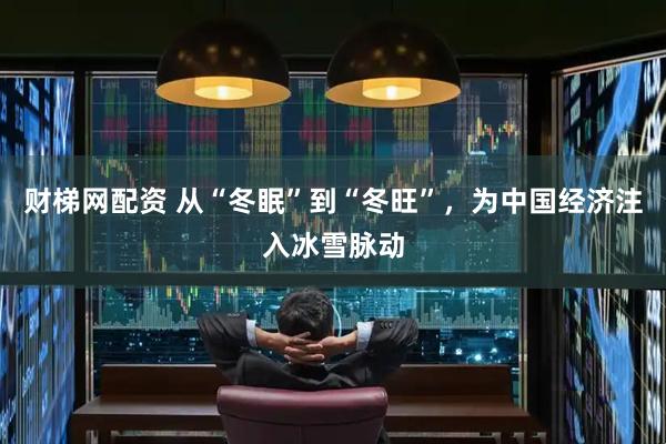 财梯网配资 从“冬眠”到“冬旺”，为中国经济注入冰雪脉动