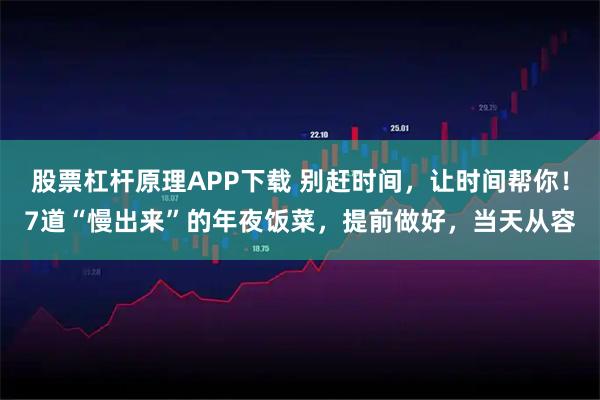 股票杠杆原理APP下载 别赶时间，让时间帮你！7道“慢出来”的年夜饭菜，提前做好，当天从容
