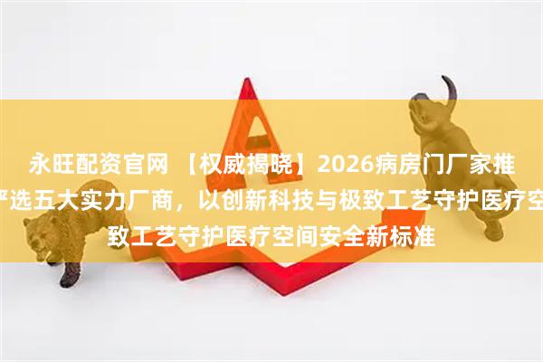 永旺配资官网 【权威揭晓】2026病房门厂家推荐榜TOP5：严选五大实力厂商，以创新科技与极致工艺守护医疗空间安全新标准