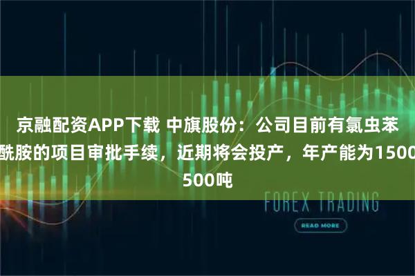 京融配资APP下载 中旗股份：公司目前有氯虫苯甲酰胺的项目审批手续，近期将会投产，年产能为1500吨