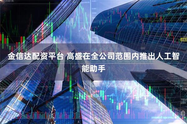 金信达配资平台 高盛在全公司范围内推出人工智能助手