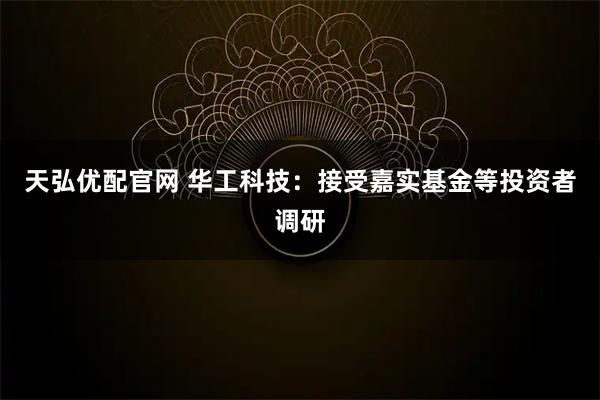 天弘优配官网 华工科技：接受嘉实基金等投资者调研
